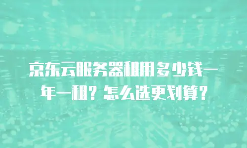 京东云服务器租用多少钱一年一租？怎么选更划算？