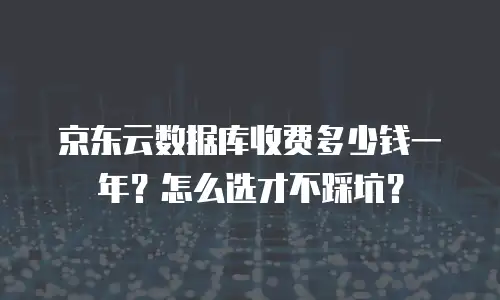京东云数据库收费多少钱一年？怎么选才不踩坑？