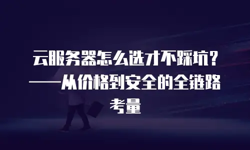 云服务器怎么选才不踩坑？——从价格到安全的全链路考量