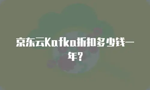京东云Kafka折扣多少钱一年？