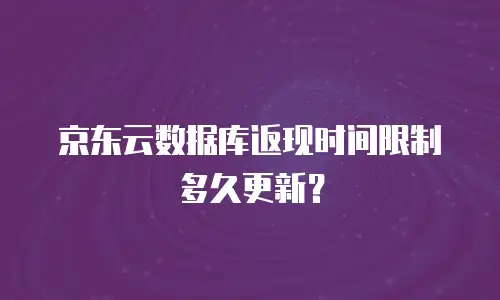 京东云数据库返现时间限制多久更新？