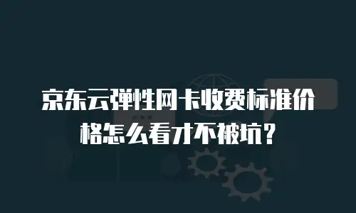 京东云弹性网卡收费标准价格怎么看才不被坑？
