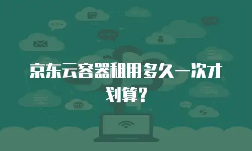 京东云容器租用多久一次才划算？