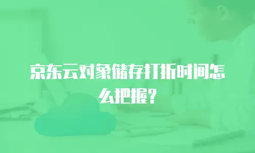 京东云对象储存打折时间怎么把握？