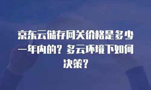 京东云储存网关价格是多少一年内的？多云环境下如何决策？