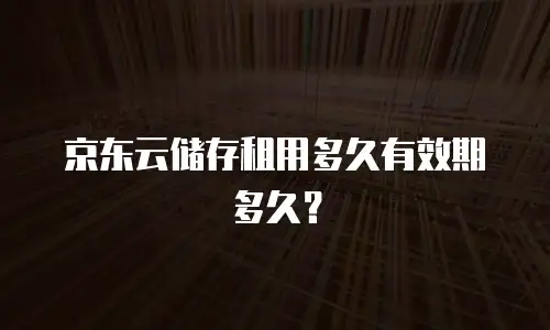 京东云储存租用多久有效期多久？