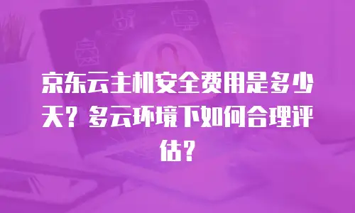 京东云主机安全费用是多少天？多云环境下如何合理评估？
