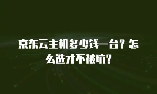京东云主机多少钱一台？怎么选才不被坑？