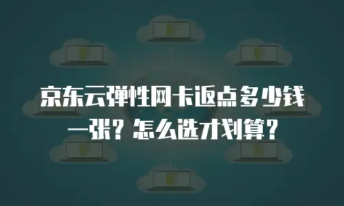 京东云弹性网卡返点多少钱一张？怎么选才划算？