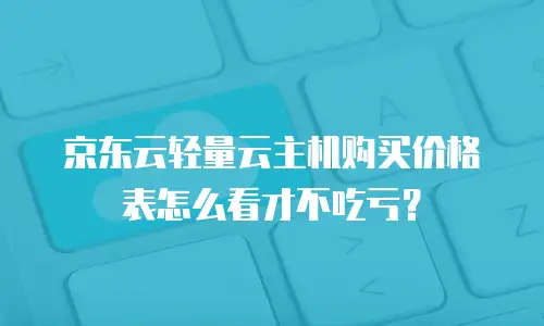 京东云轻量云主机购买价格表怎么看才不吃亏？