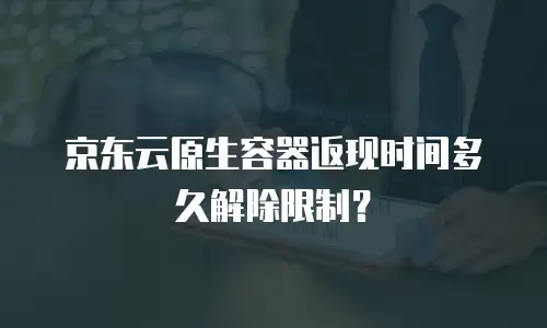 京东云原生容器返现时间多久解除限制？