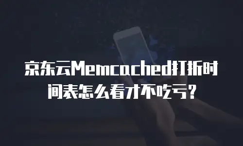 京东云Memcached打折时间表怎么看才不吃亏？