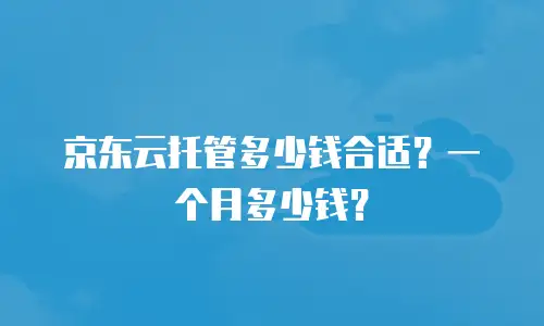 京东云托管多少钱合适？一个月多少钱？