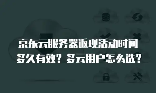 京东云服务器返现活动时间多久有效？多云用户怎么选？