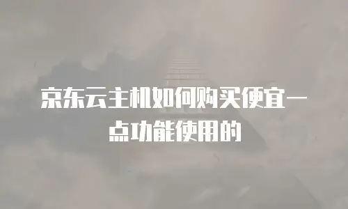京东云主机如何购买便宜一点功能使用的