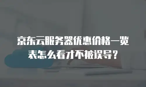 京东云服务器优惠价格一览表怎么看才不被误导？
