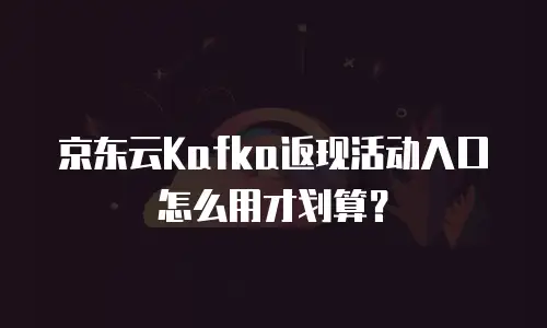 京东云Kafka返现活动入口怎么用才划算？