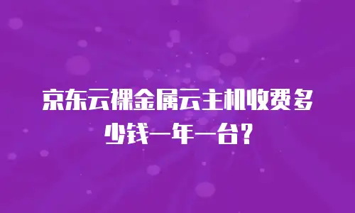 京东云裸金属云主机收费多少钱一年一台？