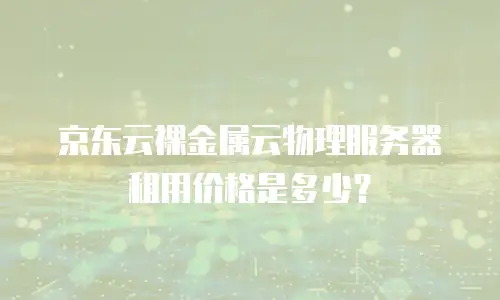 京东云裸金属云物理服务器租用价格是多少？
