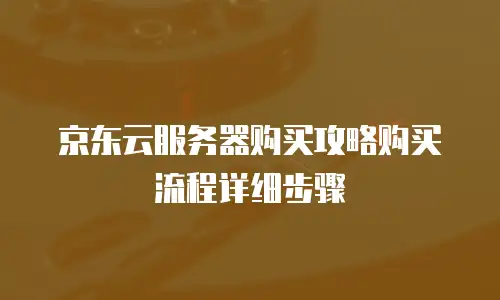 京东云服务器购买攻略购买流程详细步骤