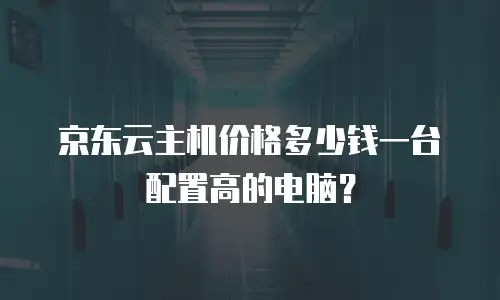 京东云主机价格多少钱一台配置高的电脑？
