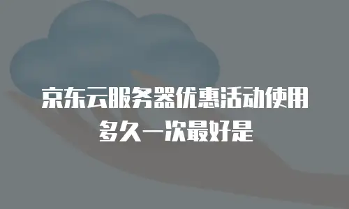 京东云服务器优惠活动使用多久一次最好是