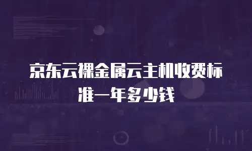 京东云裸金属云主机收费标准一年多少钱