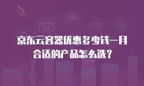 京东云容器优惠多少钱一月合适的产品怎么选？
