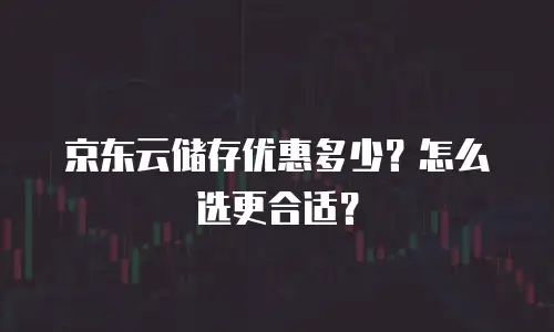 京东云储存优惠多少？怎么选更合适？