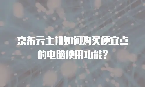 京东云主机如何购买便宜点的电脑使用功能？
