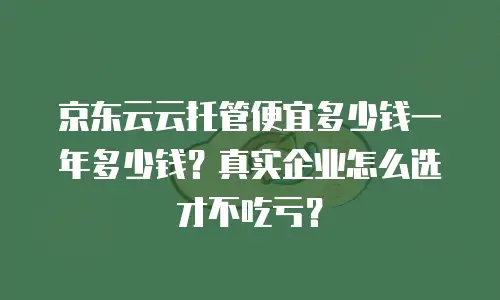 京东云云托管便宜多少钱一年多少钱？真实企业怎么选才不吃亏？