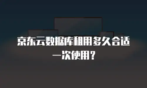京东云数据库租用多久合适一次使用？