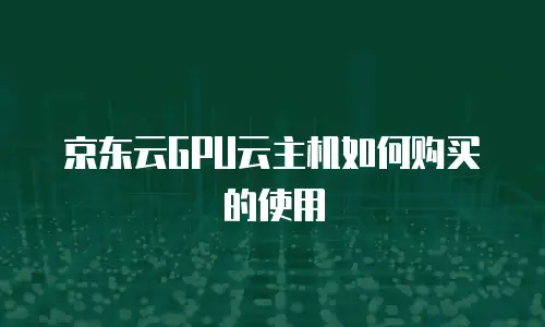 京东云GPU云主机如何购买的使用