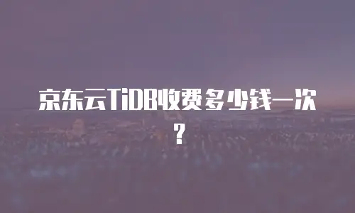 京东云TiDB收费多少钱一次？