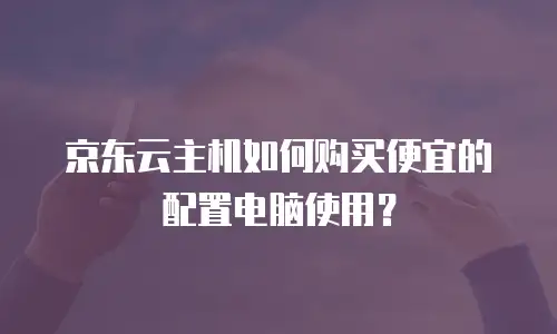 京东云主机如何购买便宜的配置电脑使用？