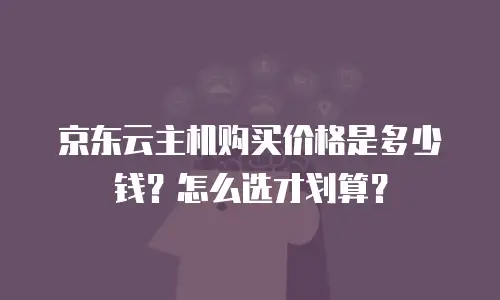 京东云主机购买价格是多少钱？怎么选才划算？
