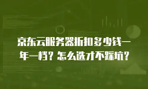 京东云服务器折扣多少钱一年一档？怎么选才不踩坑？