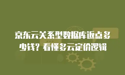 京东云关系型数据库返点多少钱？看懂多云定价逻辑