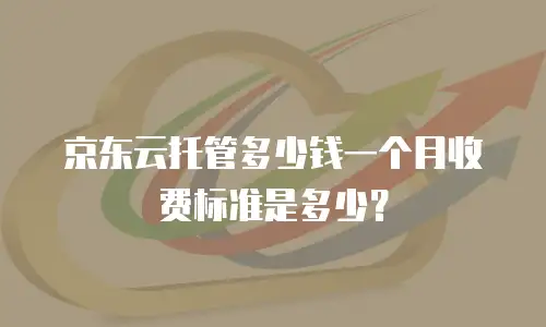京东云托管多少钱一个月收费标准是多少？