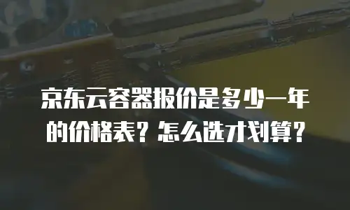京东云容器报价是多少一年的价格表？怎么选才划算？