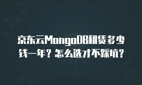 京东云MongoDB租赁多少钱一年？怎么选才不踩坑？