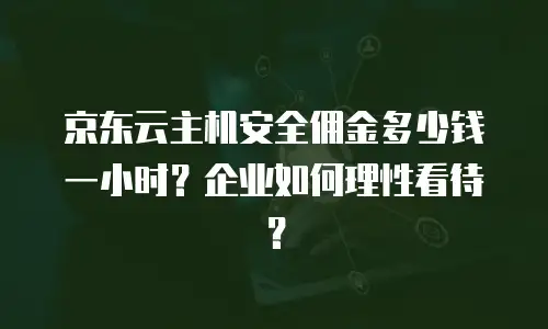 京东云主机安全佣金多少钱一小时？企业如何理性看待？