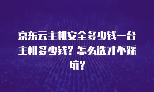京东云主机安全多少钱一台主机多少钱？怎么选才不踩坑？