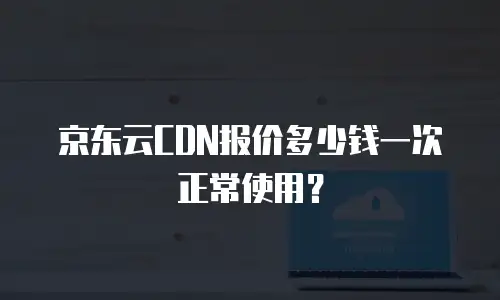 京东云CDN报价多少钱一次正常使用？
