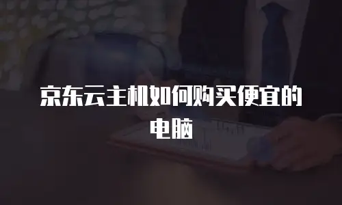 京东云主机如何购买便宜的电脑
