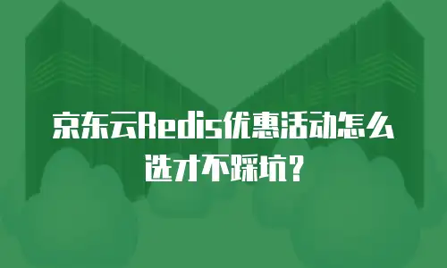 京东云Redis优惠活动怎么选才不踩坑？