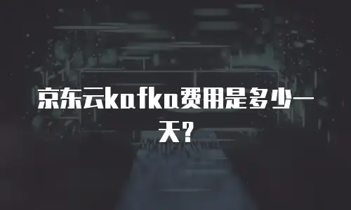 京东云kafka费用是多少一天？