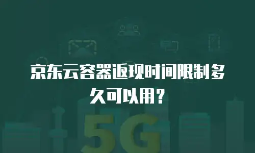 京东云容器返现时间限制多久可以用？