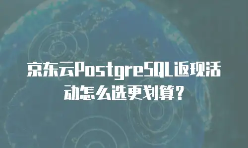 京东云PostgreSQL返现活动怎么选更划算？