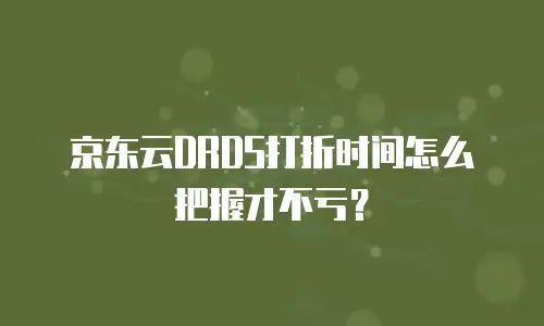 京东云DRDS打折时间怎么把握才不亏？